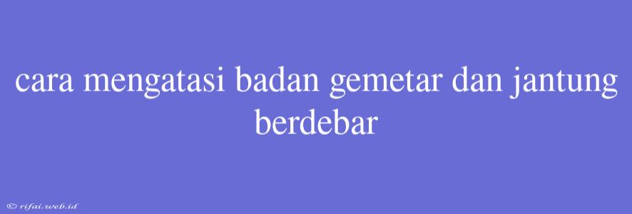 Cara Mengatasi Badan Gemetar Dan Jantung Berdebar