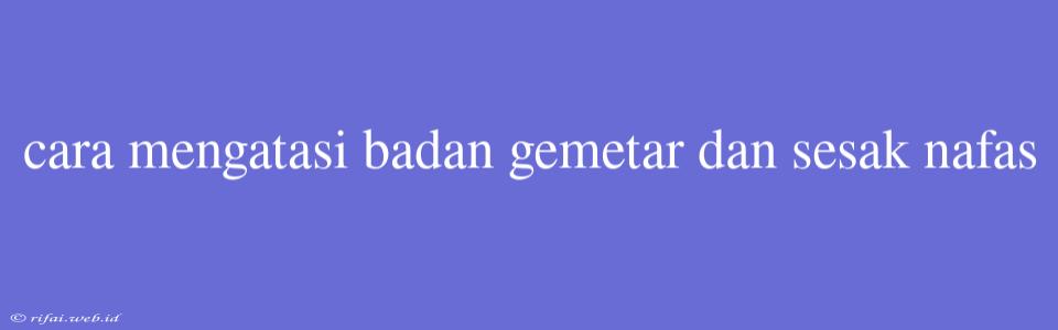 Cara Mengatasi Badan Gemetar Dan Sesak Nafas