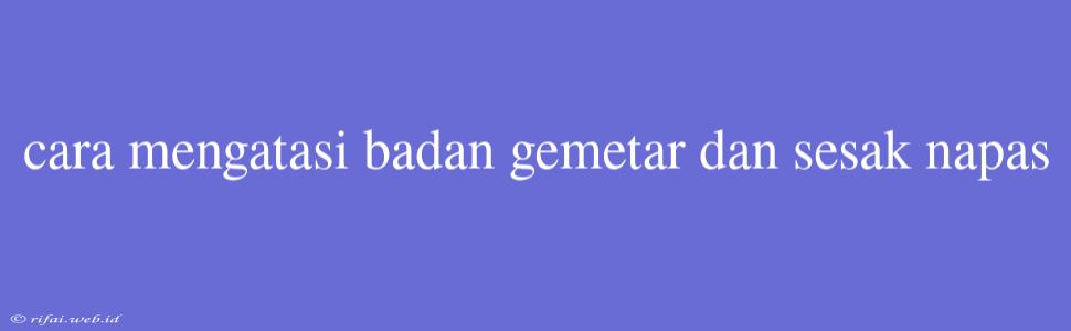 Cara Mengatasi Badan Gemetar Dan Sesak Napas