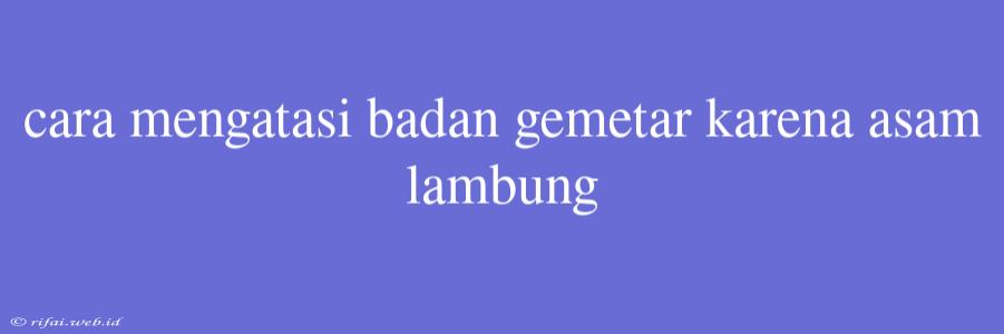 Cara Mengatasi Badan Gemetar Karena Asam Lambung