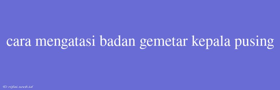 Cara Mengatasi Badan Gemetar Kepala Pusing