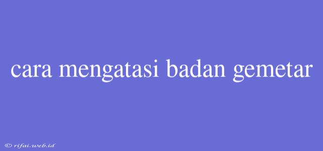 Cara Mengatasi Badan Gemetar