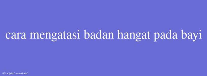 Cara Mengatasi Badan Hangat Pada Bayi