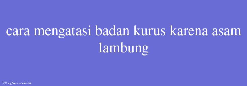 Cara Mengatasi Badan Kurus Karena Asam Lambung