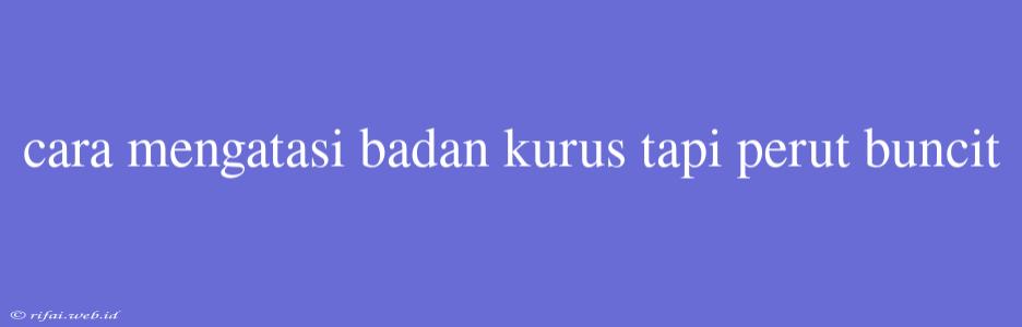 Cara Mengatasi Badan Kurus Tapi Perut Buncit