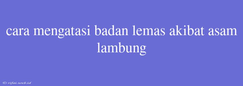 Cara Mengatasi Badan Lemas Akibat Asam Lambung