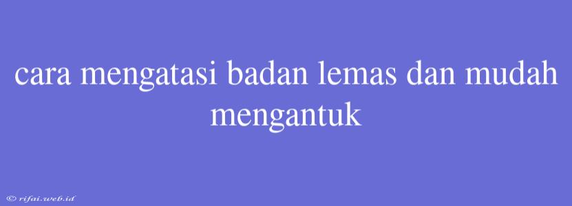 Cara Mengatasi Badan Lemas Dan Mudah Mengantuk