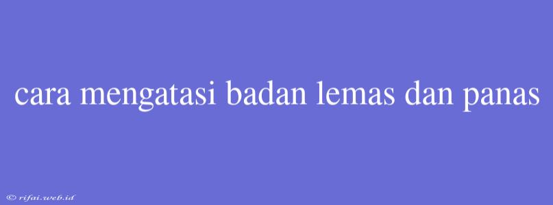 Cara Mengatasi Badan Lemas Dan Panas