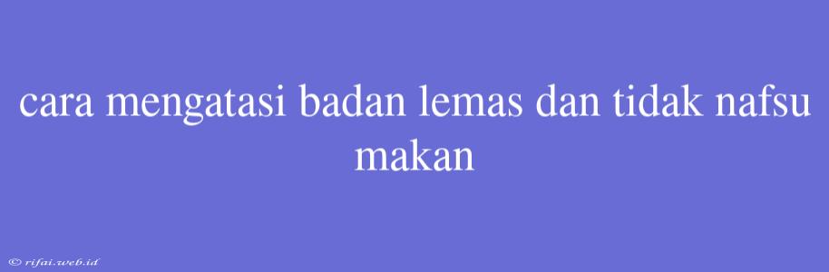 Cara Mengatasi Badan Lemas Dan Tidak Nafsu Makan