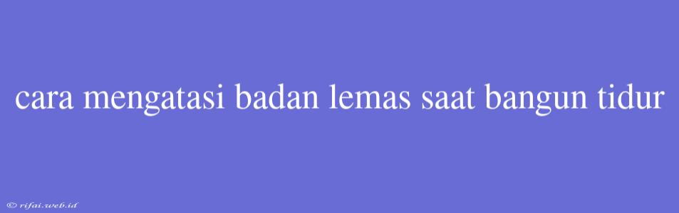 Cara Mengatasi Badan Lemas Saat Bangun Tidur