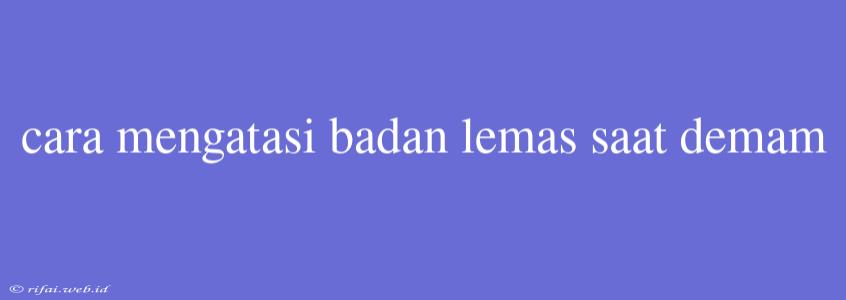 Cara Mengatasi Badan Lemas Saat Demam