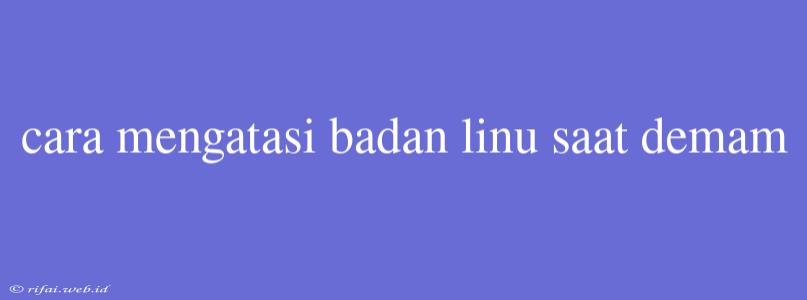 Cara Mengatasi Badan Linu Saat Demam