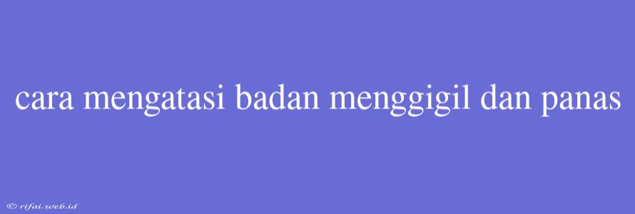 Cara Mengatasi Badan Menggigil Dan Panas