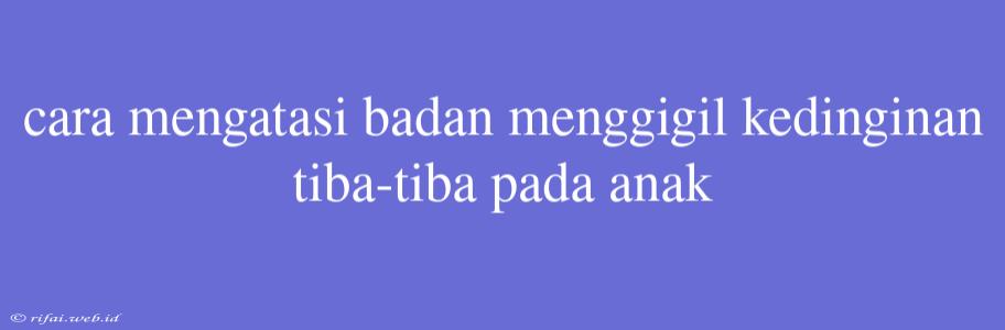 Cara Mengatasi Badan Menggigil Kedinginan Tiba-tiba Pada Anak