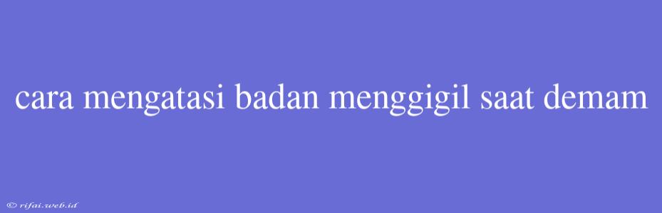 Cara Mengatasi Badan Menggigil Saat Demam