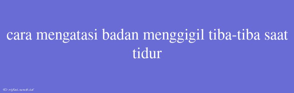 Cara Mengatasi Badan Menggigil Tiba-tiba Saat Tidur