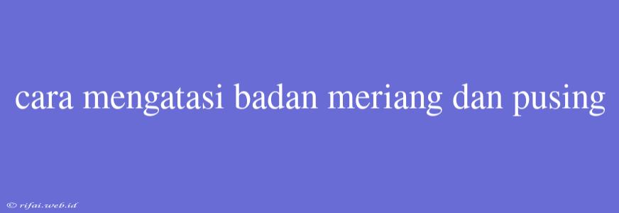 Cara Mengatasi Badan Meriang Dan Pusing