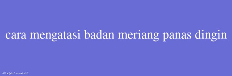 Cara Mengatasi Badan Meriang Panas Dingin