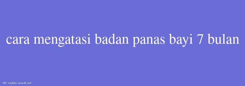 Cara Mengatasi Badan Panas Bayi 7 Bulan