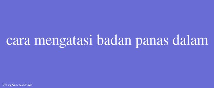 Cara Mengatasi Badan Panas Dalam