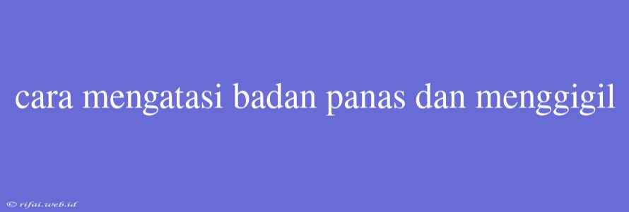 Cara Mengatasi Badan Panas Dan Menggigil