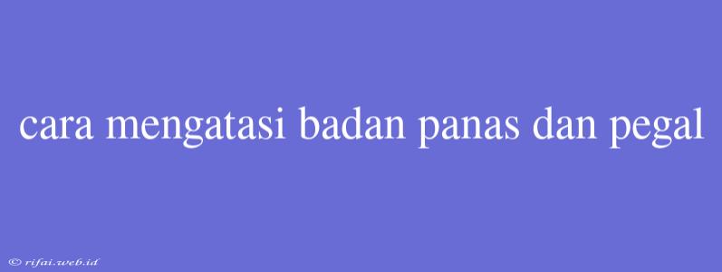 Cara Mengatasi Badan Panas Dan Pegal