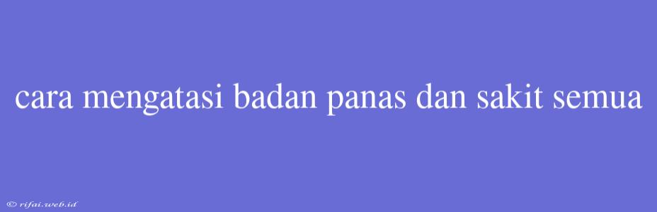 Cara Mengatasi Badan Panas Dan Sakit Semua