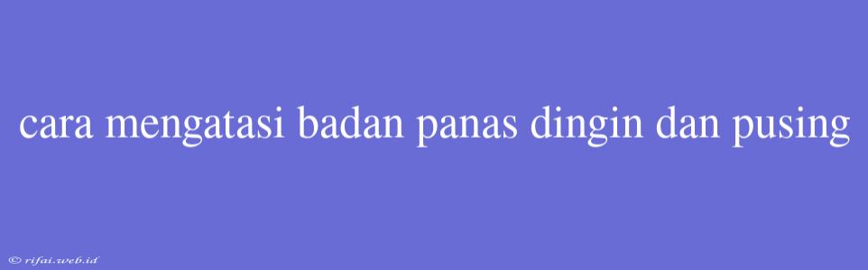 Cara Mengatasi Badan Panas Dingin Dan Pusing