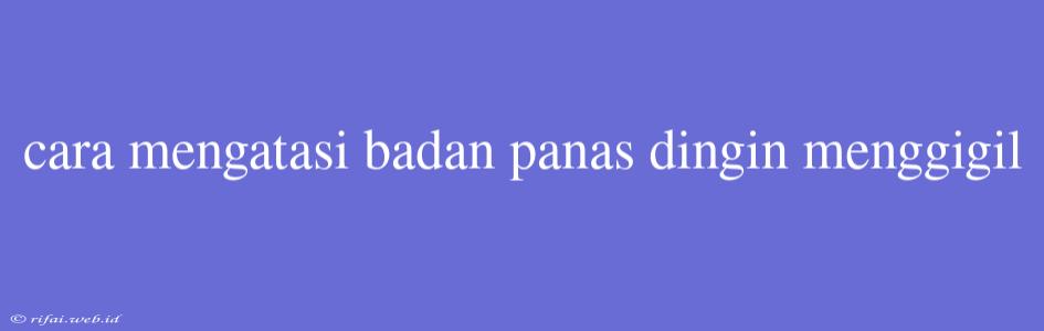 Cara Mengatasi Badan Panas Dingin Menggigil