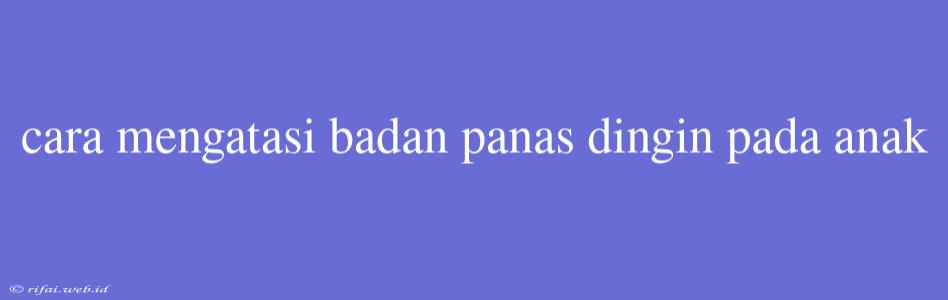 Cara Mengatasi Badan Panas Dingin Pada Anak