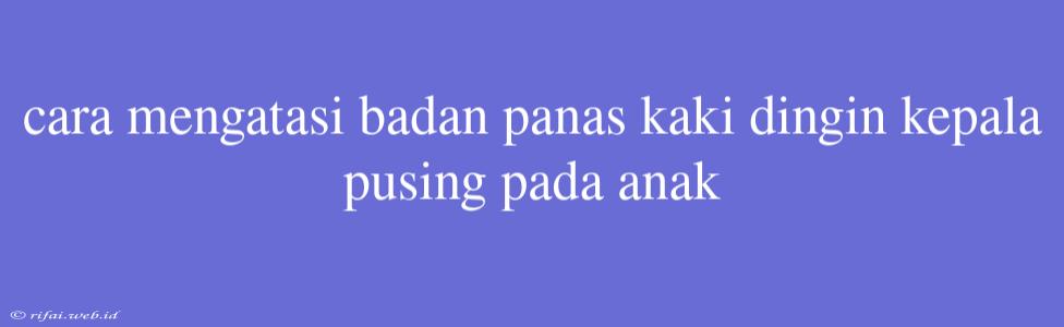 Cara Mengatasi Badan Panas Kaki Dingin Kepala Pusing Pada Anak