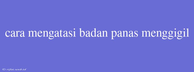 Cara Mengatasi Badan Panas Menggigil