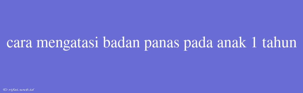 Cara Mengatasi Badan Panas Pada Anak 1 Tahun