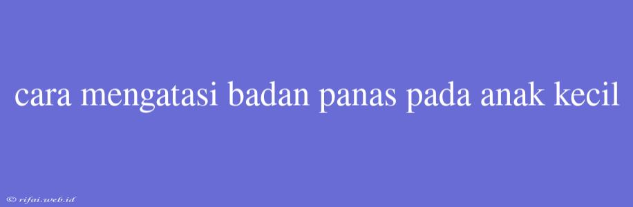 Cara Mengatasi Badan Panas Pada Anak Kecil