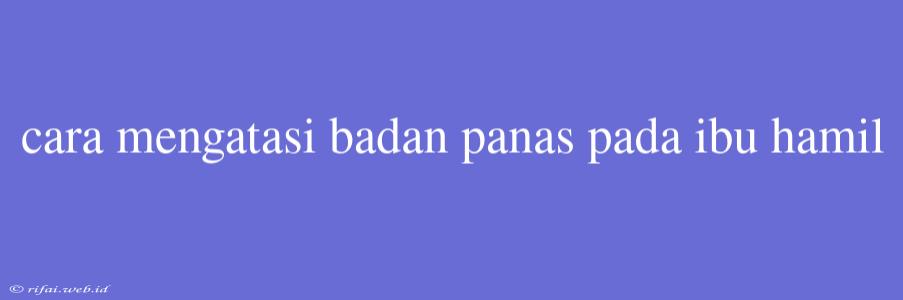 Cara Mengatasi Badan Panas Pada Ibu Hamil