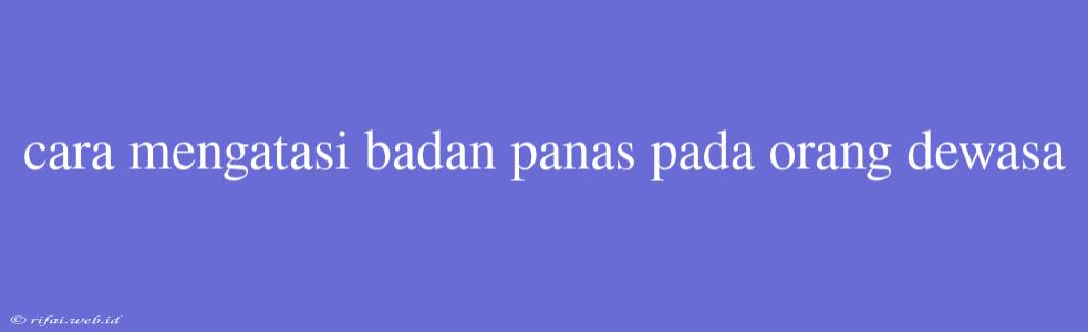 Cara Mengatasi Badan Panas Pada Orang Dewasa