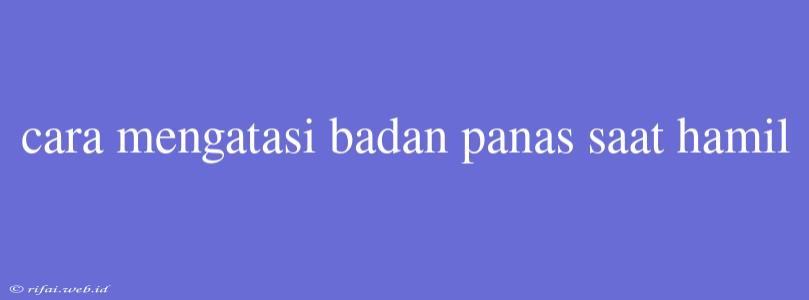 Cara Mengatasi Badan Panas Saat Hamil