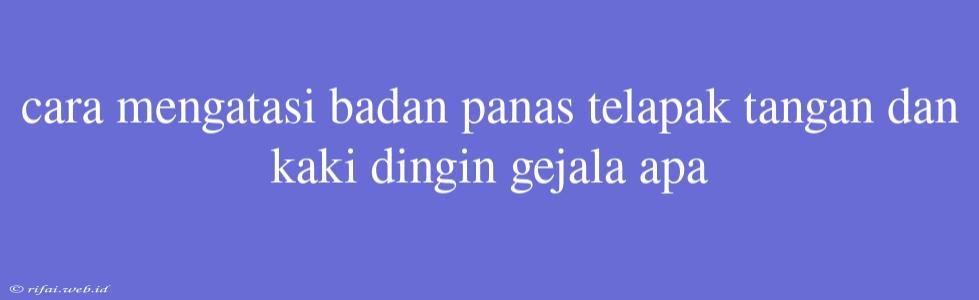 Cara Mengatasi Badan Panas Telapak Tangan Dan Kaki Dingin Gejala Apa