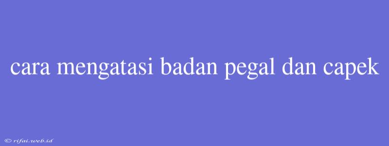 Cara Mengatasi Badan Pegal Dan Capek