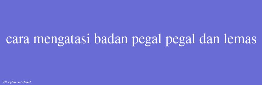 Cara Mengatasi Badan Pegal Pegal Dan Lemas