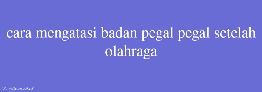 Cara Mengatasi Badan Pegal Pegal Setelah Olahraga