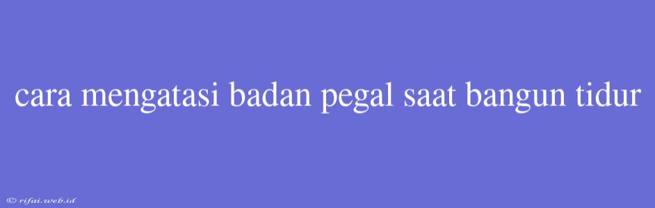 Cara Mengatasi Badan Pegal Saat Bangun Tidur