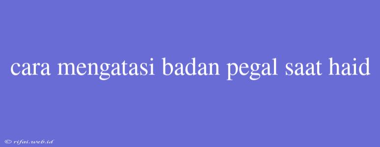 Cara Mengatasi Badan Pegal Saat Haid