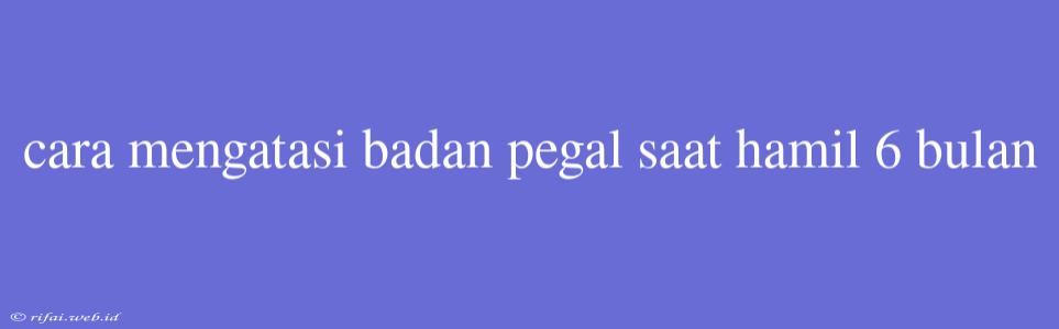 Cara Mengatasi Badan Pegal Saat Hamil 6 Bulan