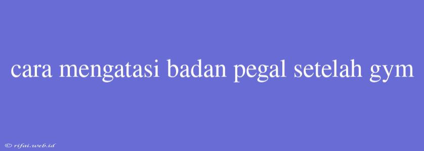 Cara Mengatasi Badan Pegal Setelah Gym