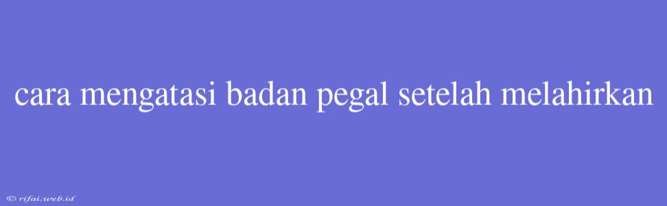 Cara Mengatasi Badan Pegal Setelah Melahirkan