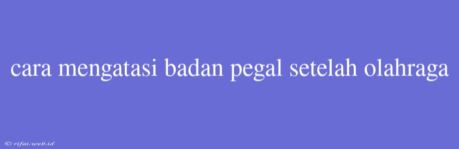 Cara Mengatasi Badan Pegal Setelah Olahraga