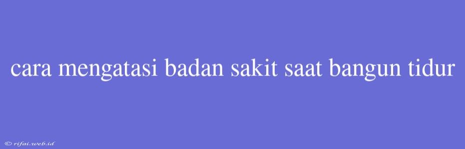 Cara Mengatasi Badan Sakit Saat Bangun Tidur