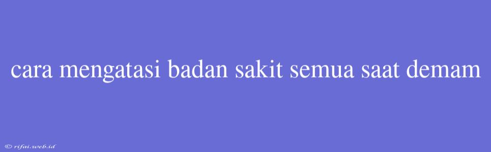 Cara Mengatasi Badan Sakit Semua Saat Demam