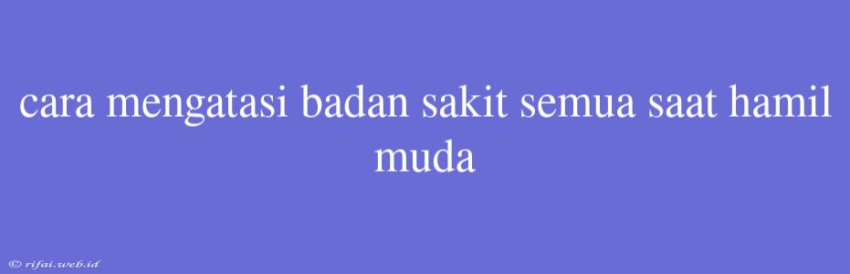 Cara Mengatasi Badan Sakit Semua Saat Hamil Muda